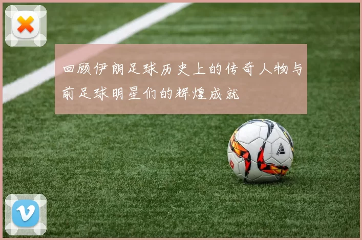 回顾伊朗足球历史上的传奇人物与前足球明星们的辉煌成就