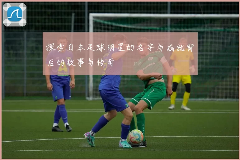 探索日本足球明星的名字与成就背后的故事与传奇