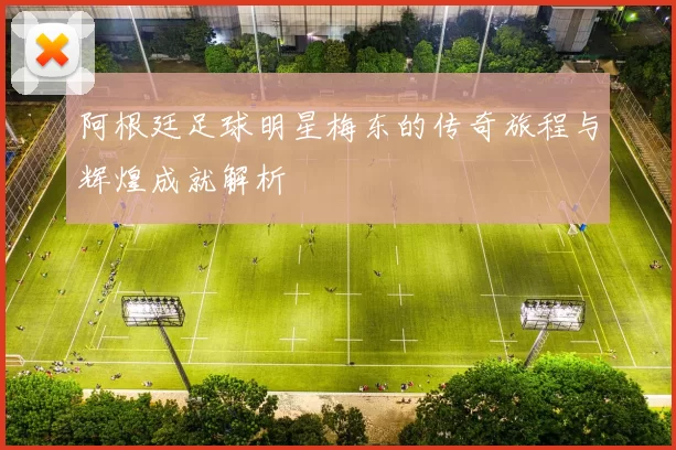 阿根廷足球明星梅东的传奇旅程与辉煌成就解析
