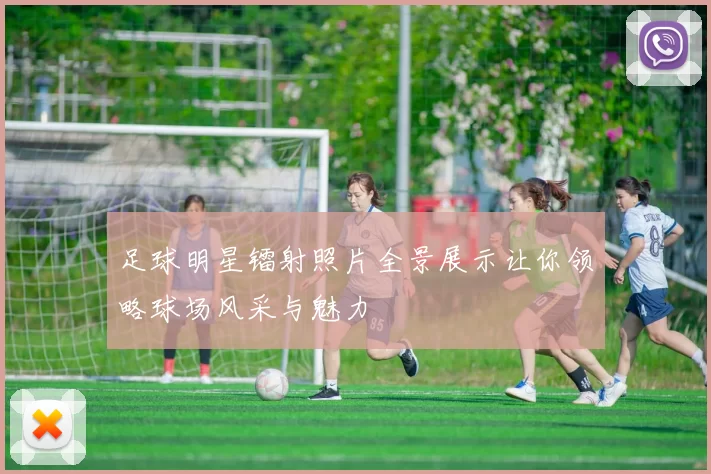 足球明星镭射照片全景展示让你领略球场风采与魅力
