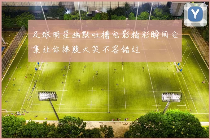 足球明星幽默吐槽电影精彩瞬间合集让你捧腹大笑不容错过