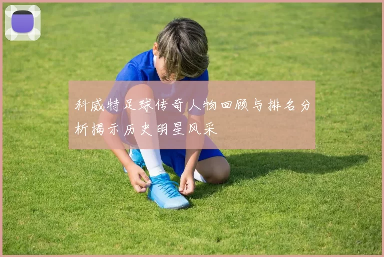 科威特足球传奇人物回顾与排名分析揭示历史明星风采