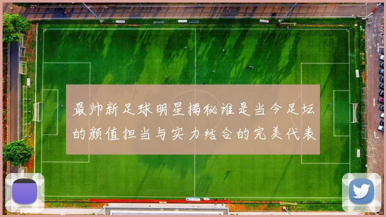 最帅新足球明星揭秘谁是当今足坛的颜值担当与实力结合的完美代表