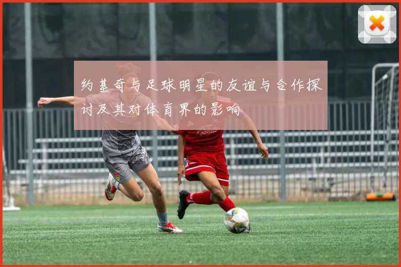 约基奇与足球明星的友谊与合作探讨及其对体育界的影响