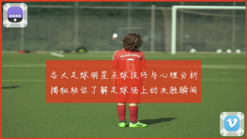 各大足球明星点球技巧与心理分析揭秘助你了解足球场上的决胜瞬间