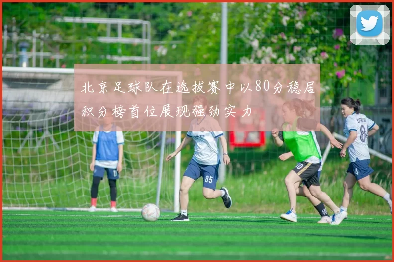 北京足球队在选拔赛中以80分稳居积分榜首位展现强劲实力