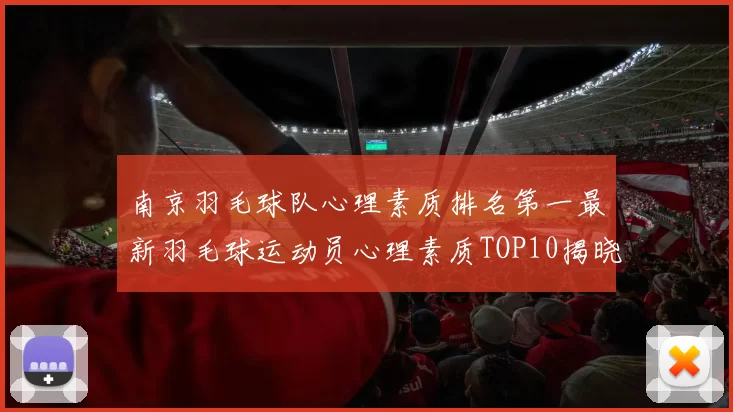 南京羽毛球队心理素质排名第一最新羽毛球运动员心理素质TOP10揭晓