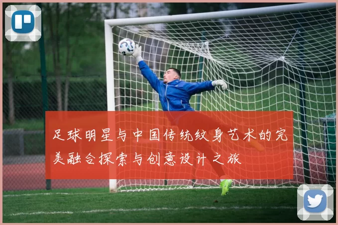 足球明星与中国传统纹身艺术的完美融合探索与创意设计之旅