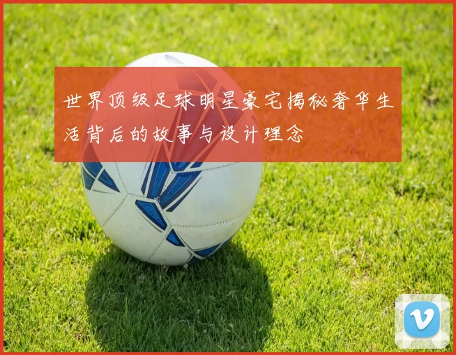 世界顶级足球明星豪宅揭秘奢华生活背后的故事与设计理念