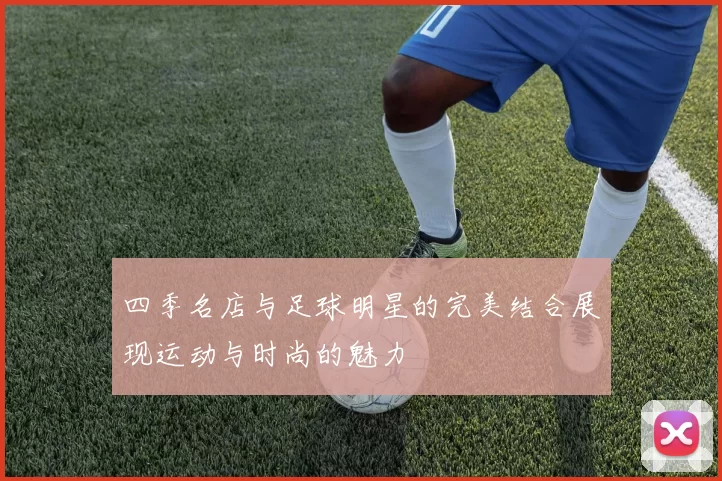 四季名店与足球明星的完美结合展现运动与时尚的魅力