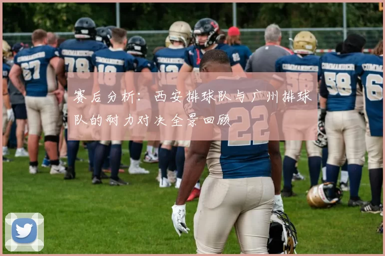 赛后分析：西安排球队与广州排球队的耐力对决全景回顾