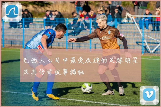 巴西人心目中最受欢迎的足球明星及其传奇故事揭秘