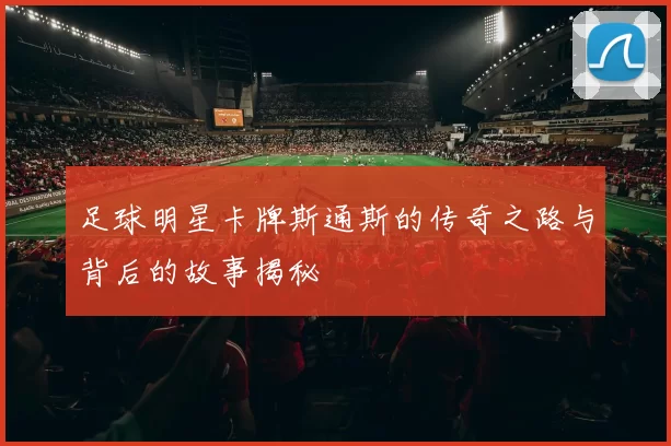 足球明星卡牌斯通斯的传奇之路与背后的故事揭秘