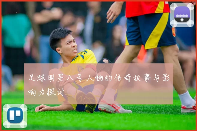 足球明星八号人物的传奇故事与影响力探讨