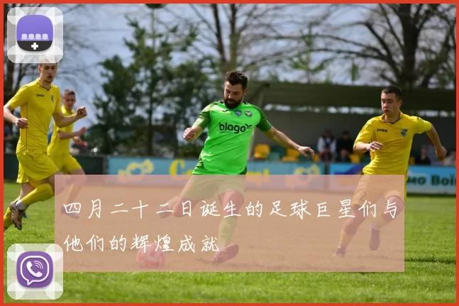 四月二十二日诞生的足球巨星们与他们的辉煌成就