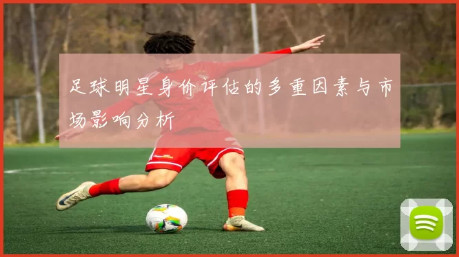 足球明星身价评估的多重因素与市场影响分析