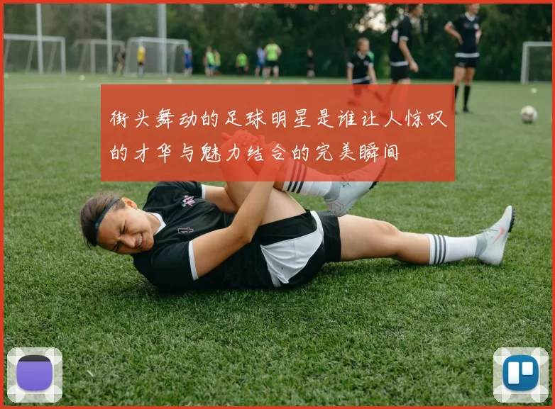 街头舞动的足球明星是谁让人惊叹的才华与魅力结合的完美瞬间