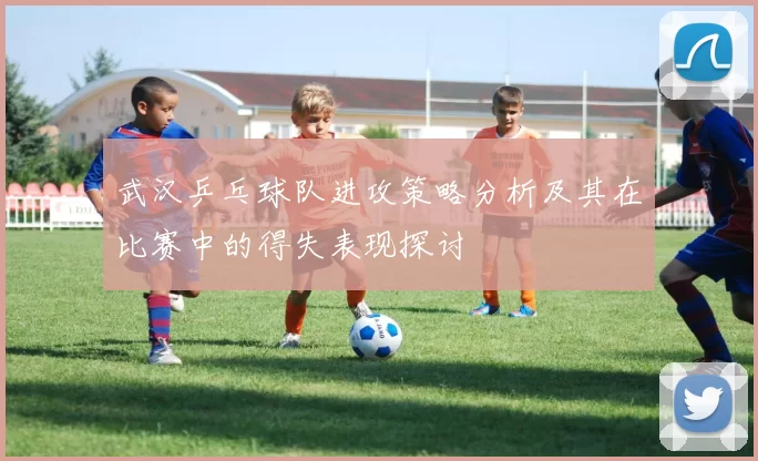 武汉乒乓球队进攻策略分析及其在比赛中的得失表现探讨