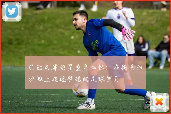 巴西足球明星童年回忆：在街头和沙滩上追逐梦想的足球岁月