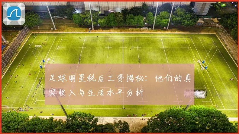 足球明星税后工资揭秘：他们的真实收入与生活水平分析