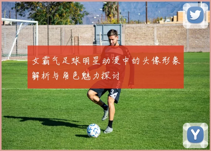 女霸气足球明星动漫中的头像形象解析与角色魅力探讨