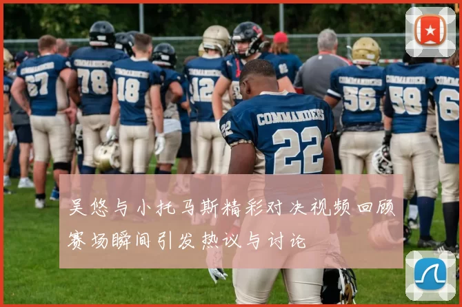 吴悠与小托马斯精彩对决视频回顾赛场瞬间引发热议与讨论