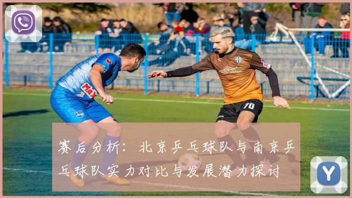 赛后分析：北京乒乓球队与南京乒乓球队实力对比与发展潜力探讨