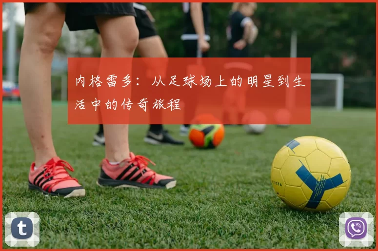 内格雷多：从足球场上的明星到生活中的传奇旅程