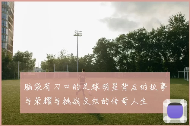 脑袋有刀口的足球明星背后的故事与荣耀与挑战交织的传奇人生