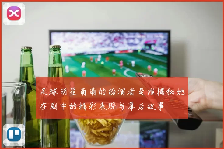 足球明星萌萌的扮演者是谁揭秘她在剧中的精彩表现与幕后故事