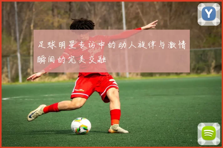 足球明星专访中的动人旋律与激情瞬间的完美交融