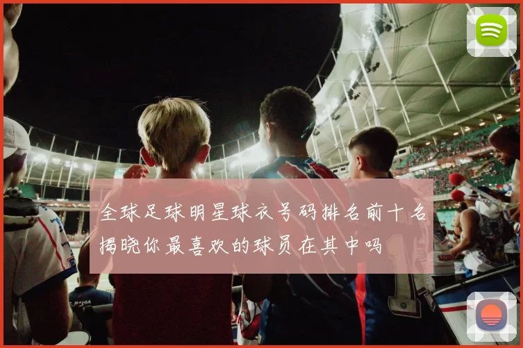 全球足球明星球衣号码排名前十名揭晓你最喜欢的球员在其中吗