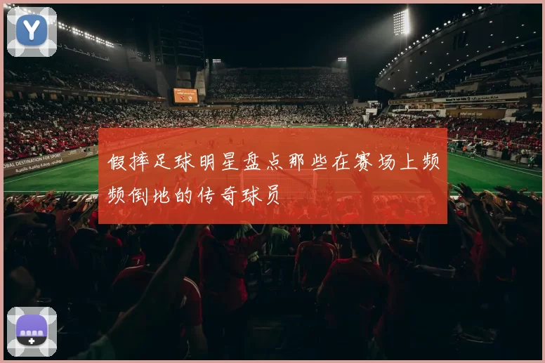 假摔足球明星盘点那些在赛场上频频倒地的传奇球员