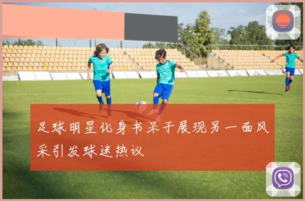 足球明星化身书呆子展现另一面风采引发球迷热议