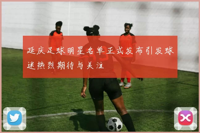 延庆足球明星名单正式发布引发球迷热烈期待与关注