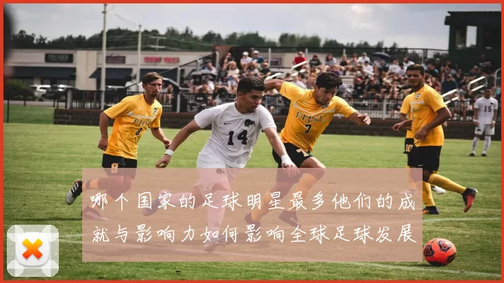 哪个国家的足球明星最多他们的成就与影响力如何影响全球足球发展