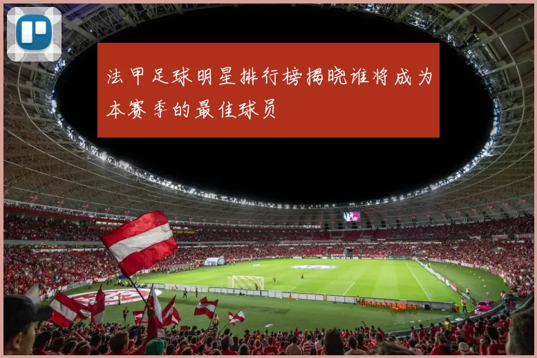 法甲足球明星排行榜揭晓谁将成为本赛季的最佳球员
