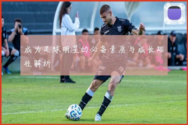 成为足球明星的必备素质与成长路径解析