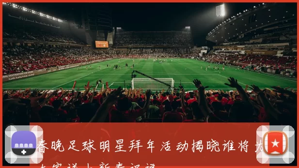 春晚足球明星拜年活动揭晓谁将为大家送上新春祝福