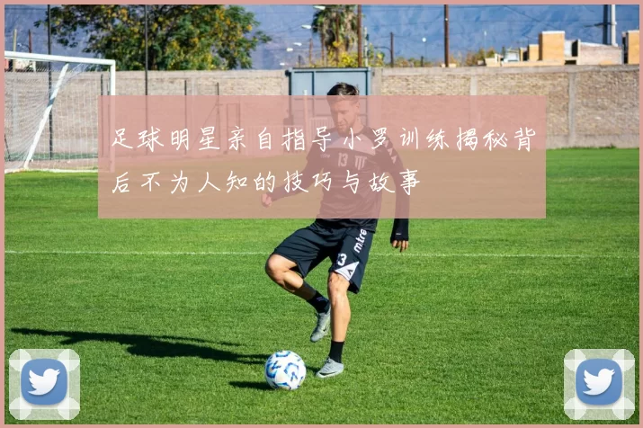 足球明星亲自指导小罗训练揭秘背后不为人知的技巧与故事