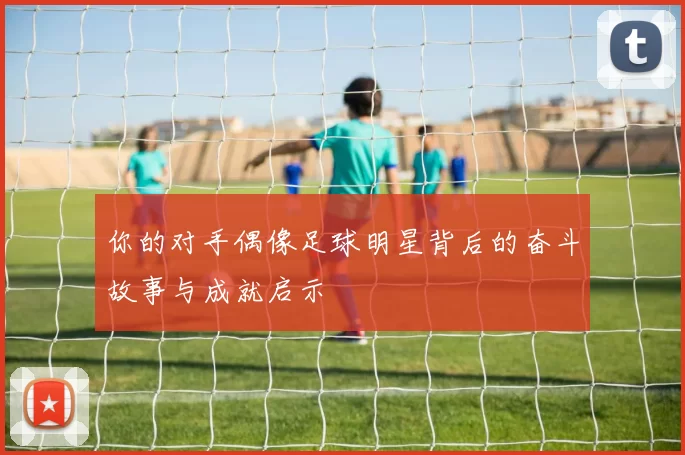 你的对手偶像足球明星背后的奋斗故事与成就启示