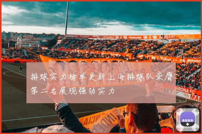 排球实力榜单更新上海排球队荣膺第二名展现强劲实力