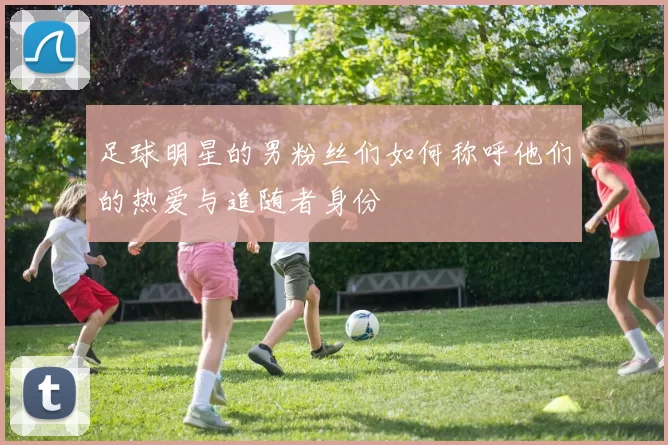 足球明星的男粉丝们如何称呼他们的热爱与追随者身份
