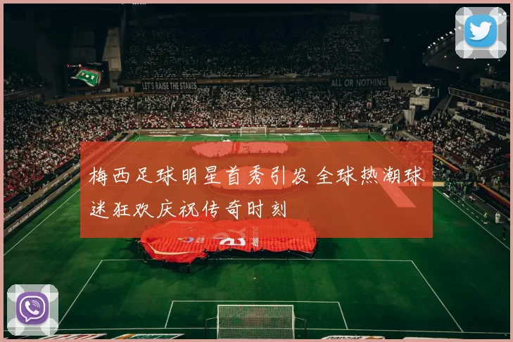 梅西足球明星首秀引发全球热潮球迷狂欢庆祝传奇时刻