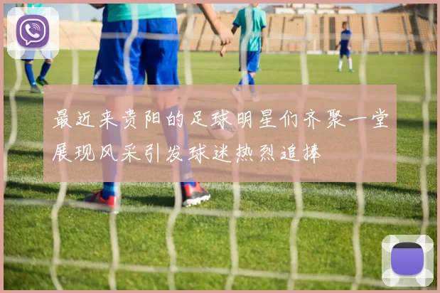 最近来贵阳的足球明星们齐聚一堂展现风采引发球迷热烈追捧