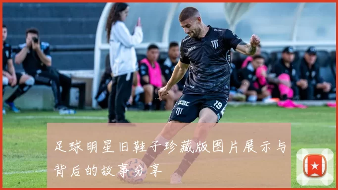 足球明星旧鞋子珍藏版图片展示与背后的故事分享