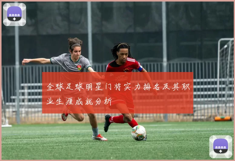全球足球明星门将实力排名及其职业生涯成就分析