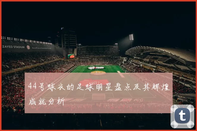 44号球衣的足球明星盘点及其辉煌成就分析