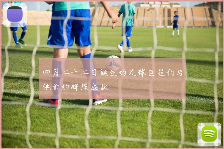 四月二十二日诞生的足球巨星们与他们的辉煌成就