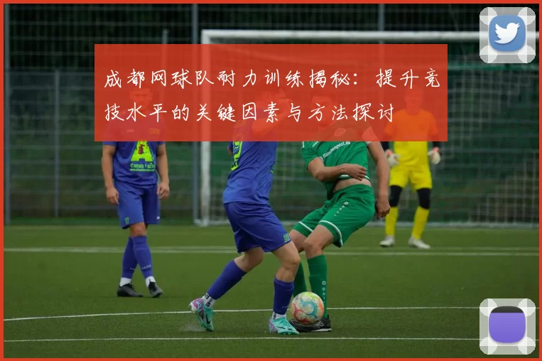 成都网球队耐力训练揭秘：提升竞技水平的关键因素与方法探讨